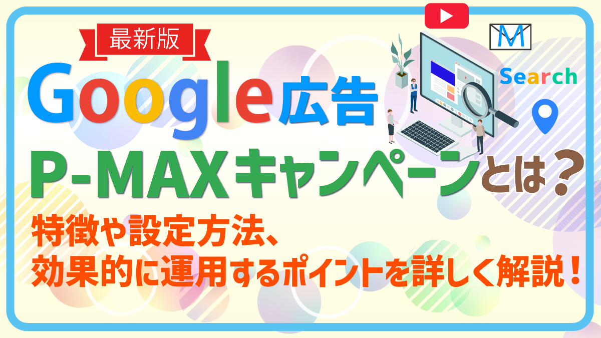 【最新版】Google 広告のP-MAX キャンペーンとは？特徴や設定方法、効果的に運用するポイントを詳しく解説！